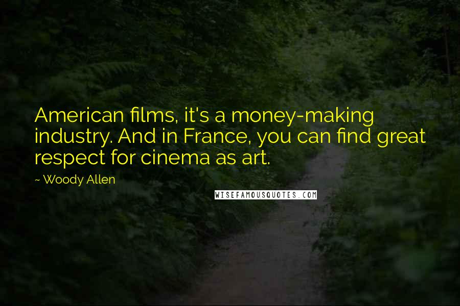 Woody Allen Quotes: American films, it's a money-making industry. And in France, you can find great respect for cinema as art.