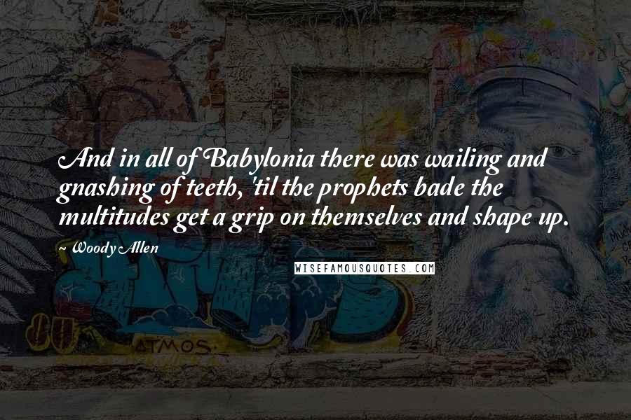 Woody Allen Quotes: And in all of Babylonia there was wailing and gnashing of teeth, 'til the prophets bade the multitudes get a grip on themselves and shape up.