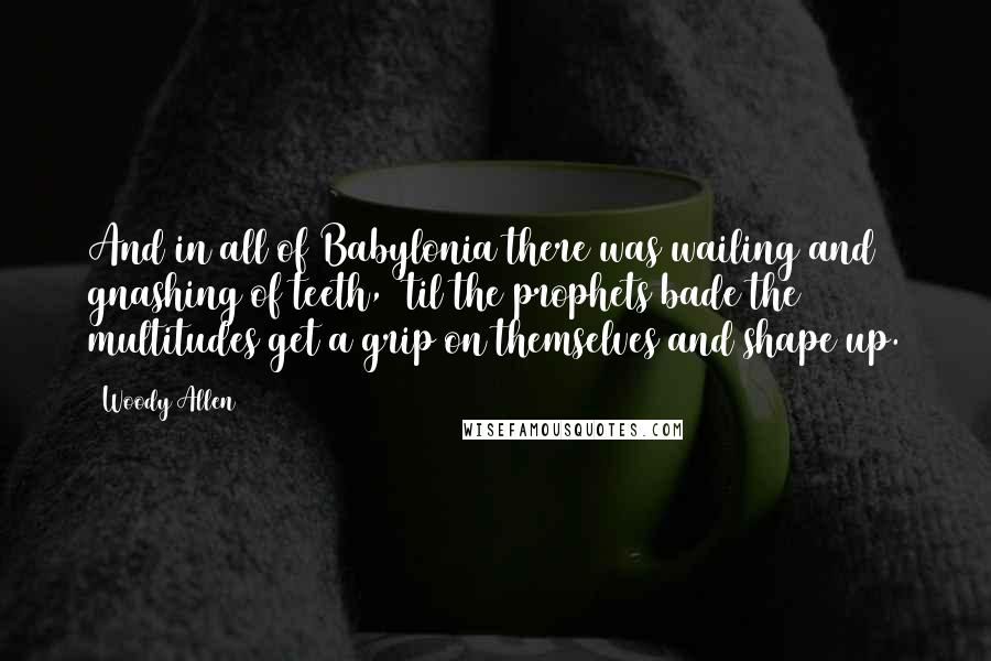 Woody Allen Quotes: And in all of Babylonia there was wailing and gnashing of teeth, 'til the prophets bade the multitudes get a grip on themselves and shape up.