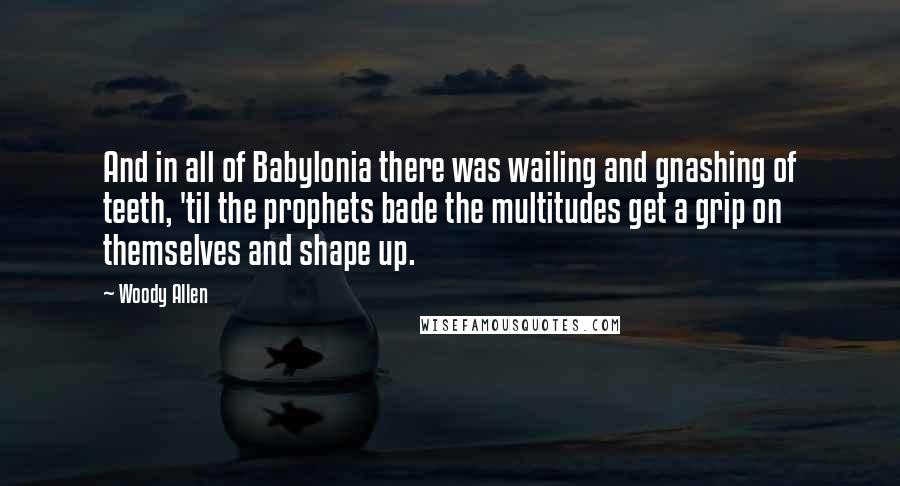 Woody Allen Quotes: And in all of Babylonia there was wailing and gnashing of teeth, 'til the prophets bade the multitudes get a grip on themselves and shape up.