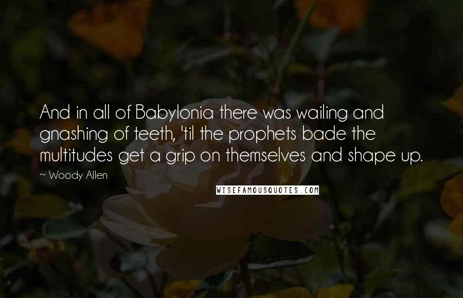 Woody Allen Quotes: And in all of Babylonia there was wailing and gnashing of teeth, 'til the prophets bade the multitudes get a grip on themselves and shape up.