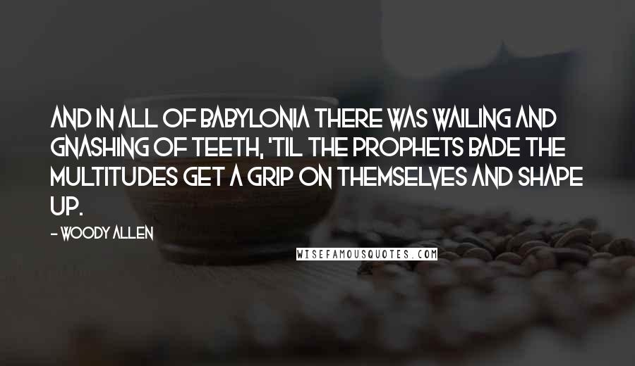 Woody Allen Quotes: And in all of Babylonia there was wailing and gnashing of teeth, 'til the prophets bade the multitudes get a grip on themselves and shape up.