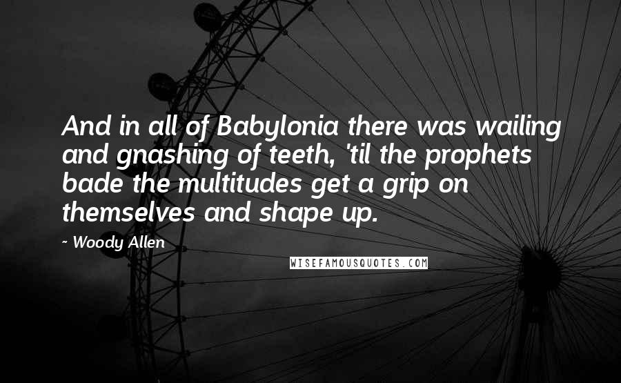 Woody Allen Quotes: And in all of Babylonia there was wailing and gnashing of teeth, 'til the prophets bade the multitudes get a grip on themselves and shape up.