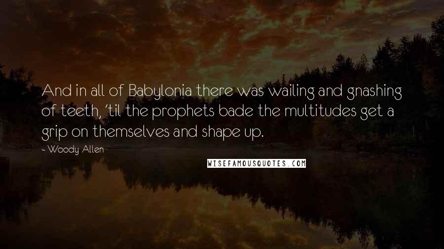 Woody Allen Quotes: And in all of Babylonia there was wailing and gnashing of teeth, 'til the prophets bade the multitudes get a grip on themselves and shape up.