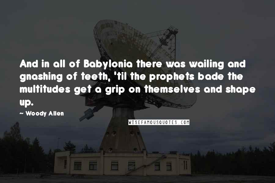 Woody Allen Quotes: And in all of Babylonia there was wailing and gnashing of teeth, 'til the prophets bade the multitudes get a grip on themselves and shape up.