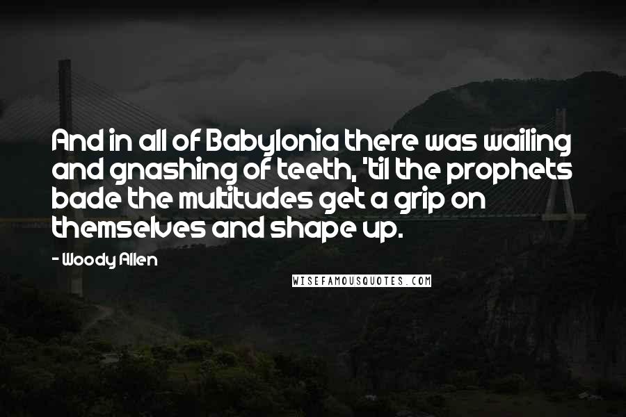 Woody Allen Quotes: And in all of Babylonia there was wailing and gnashing of teeth, 'til the prophets bade the multitudes get a grip on themselves and shape up.