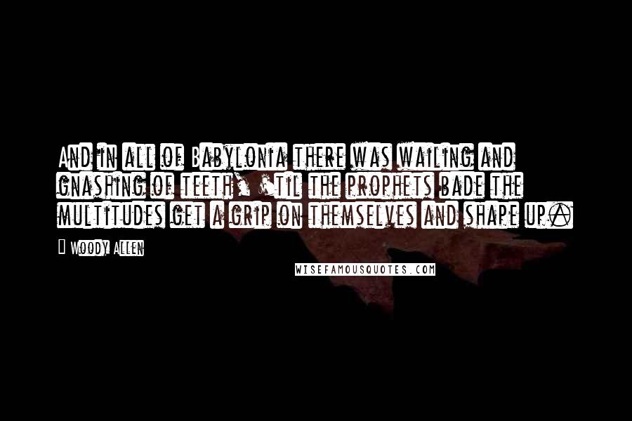 Woody Allen Quotes: And in all of Babylonia there was wailing and gnashing of teeth, 'til the prophets bade the multitudes get a grip on themselves and shape up.