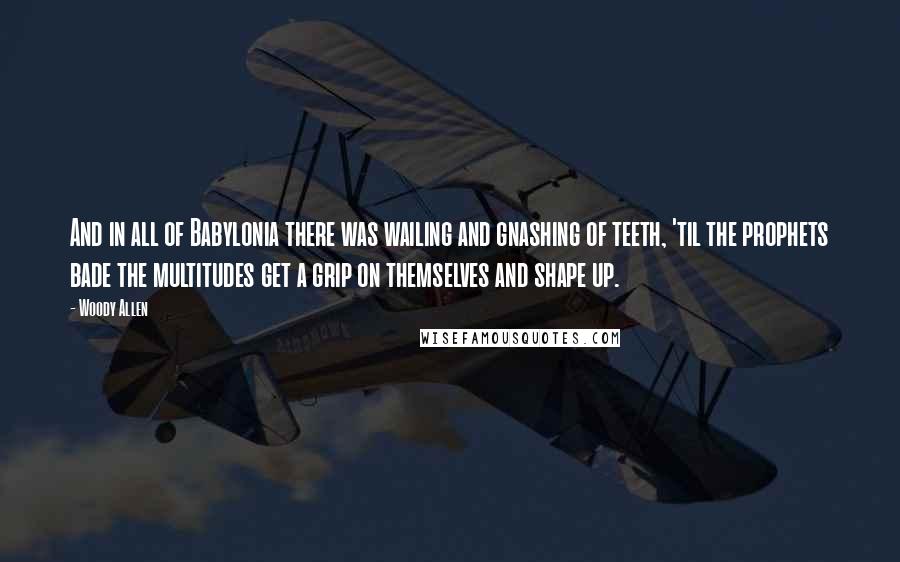 Woody Allen Quotes: And in all of Babylonia there was wailing and gnashing of teeth, 'til the prophets bade the multitudes get a grip on themselves and shape up.