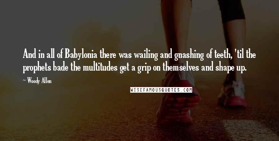 Woody Allen Quotes: And in all of Babylonia there was wailing and gnashing of teeth, 'til the prophets bade the multitudes get a grip on themselves and shape up.