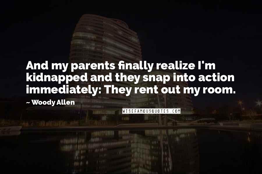 Woody Allen Quotes: And my parents finally realize I'm kidnapped and they snap into action immediately: They rent out my room.