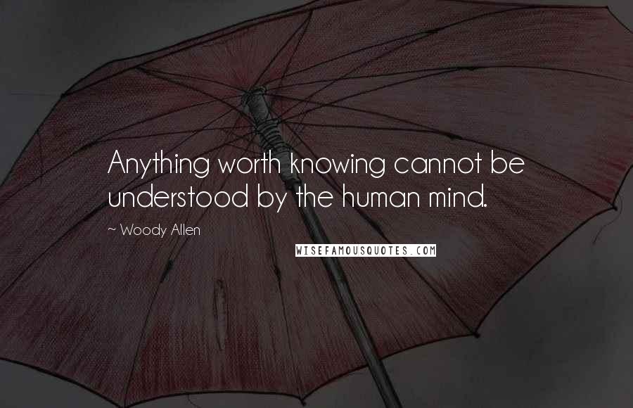 Woody Allen Quotes: Anything worth knowing cannot be understood by the human mind.