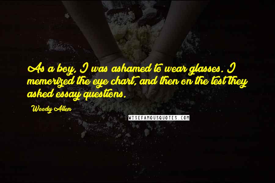 Woody Allen Quotes: As a boy, I was ashamed to wear glasses. I memorized the eye chart, and then on the test they asked essay questions.