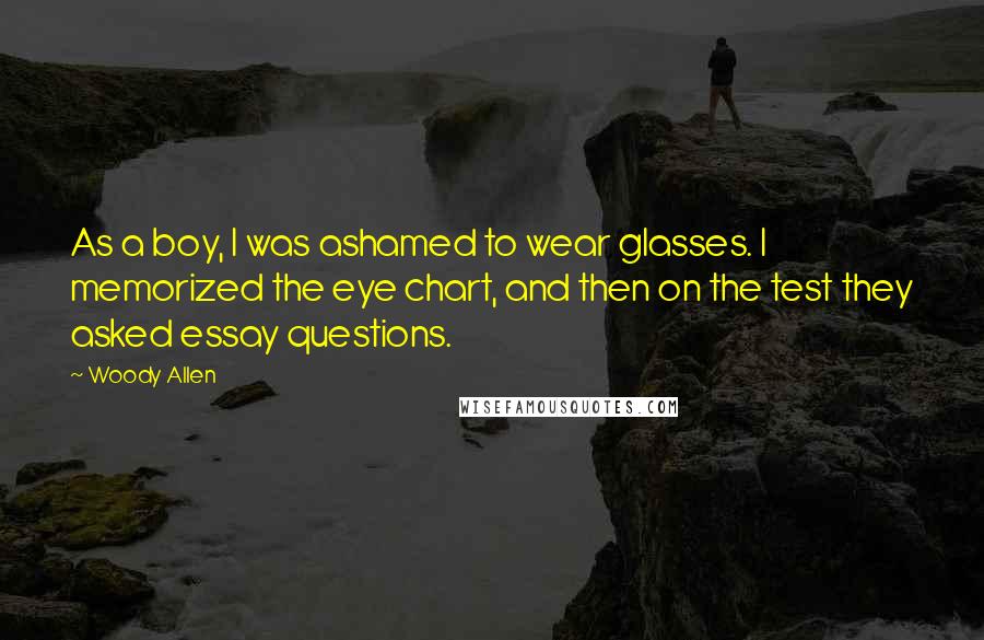 Woody Allen Quotes: As a boy, I was ashamed to wear glasses. I memorized the eye chart, and then on the test they asked essay questions.