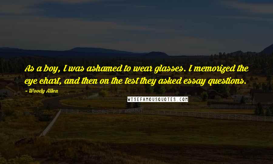 Woody Allen Quotes: As a boy, I was ashamed to wear glasses. I memorized the eye chart, and then on the test they asked essay questions.