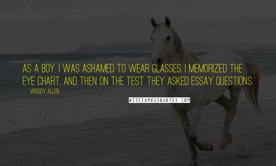 Woody Allen Quotes: As a boy, I was ashamed to wear glasses. I memorized the eye chart, and then on the test they asked essay questions.