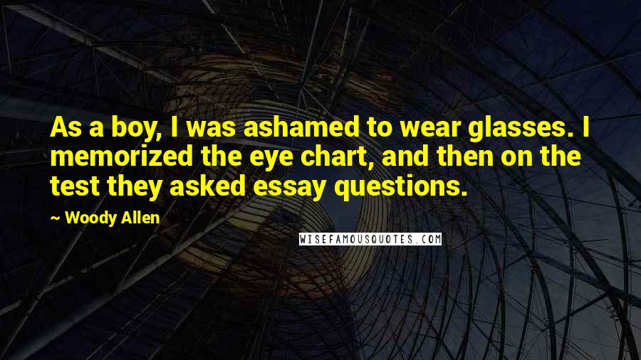 Woody Allen Quotes: As a boy, I was ashamed to wear glasses. I memorized the eye chart, and then on the test they asked essay questions.