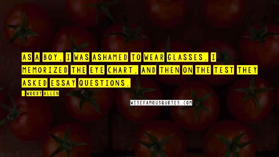 Woody Allen Quotes: As a boy, I was ashamed to wear glasses. I memorized the eye chart, and then on the test they asked essay questions.