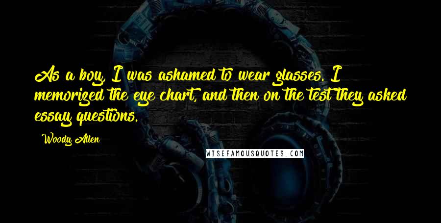 Woody Allen Quotes: As a boy, I was ashamed to wear glasses. I memorized the eye chart, and then on the test they asked essay questions.