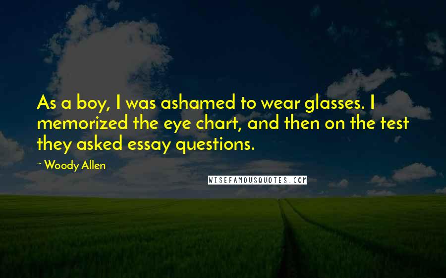 Woody Allen Quotes: As a boy, I was ashamed to wear glasses. I memorized the eye chart, and then on the test they asked essay questions.