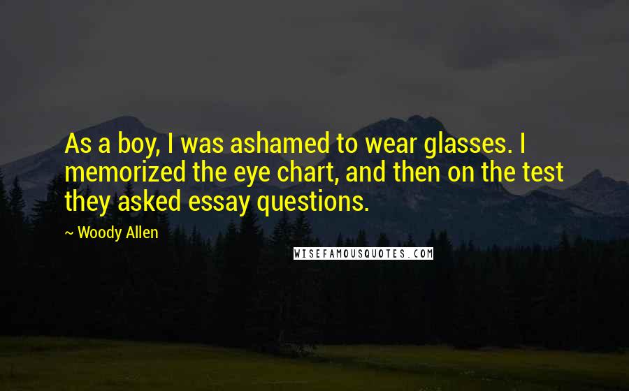 Woody Allen Quotes: As a boy, I was ashamed to wear glasses. I memorized the eye chart, and then on the test they asked essay questions.