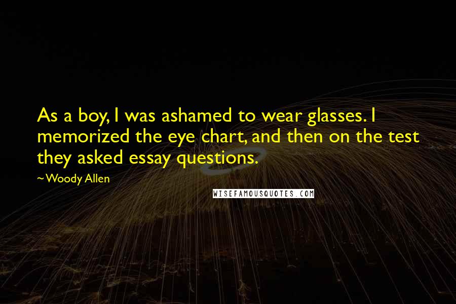 Woody Allen Quotes: As a boy, I was ashamed to wear glasses. I memorized the eye chart, and then on the test they asked essay questions.