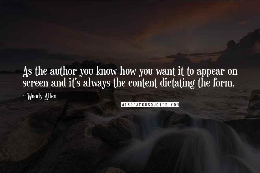 Woody Allen Quotes: As the author you know how you want it to appear on screen and it's always the content dictating the form.