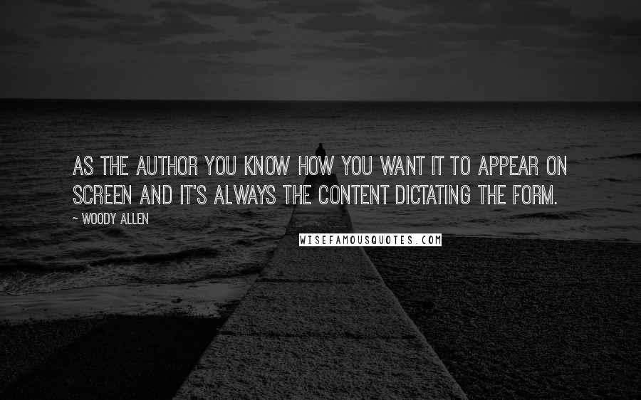 Woody Allen Quotes: As the author you know how you want it to appear on screen and it's always the content dictating the form.