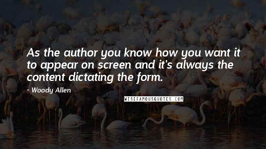 Woody Allen Quotes: As the author you know how you want it to appear on screen and it's always the content dictating the form.