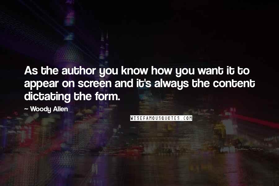 Woody Allen Quotes: As the author you know how you want it to appear on screen and it's always the content dictating the form.