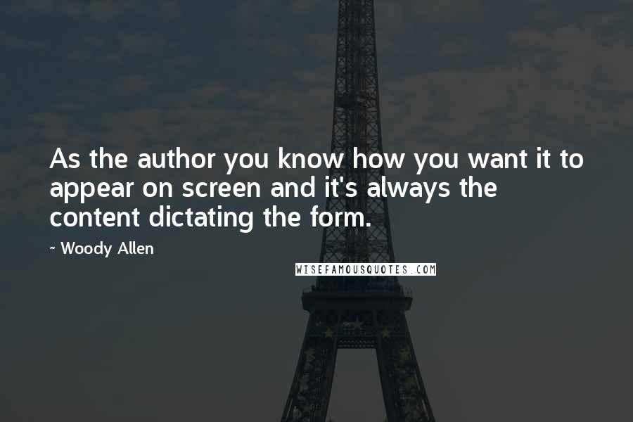 Woody Allen Quotes: As the author you know how you want it to appear on screen and it's always the content dictating the form.