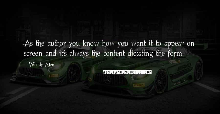 Woody Allen Quotes: As the author you know how you want it to appear on screen and it's always the content dictating the form.