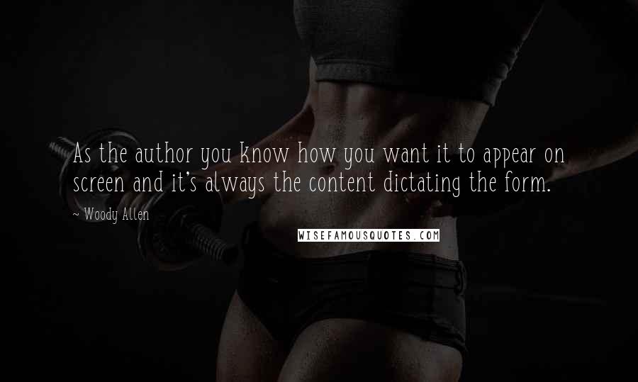 Woody Allen Quotes: As the author you know how you want it to appear on screen and it's always the content dictating the form.