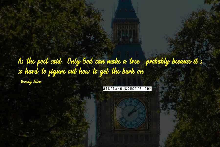 Woody Allen Quotes: As the poet said, 'Only God can make a tree' probably because it's so hard to figure out how to get the bark on.