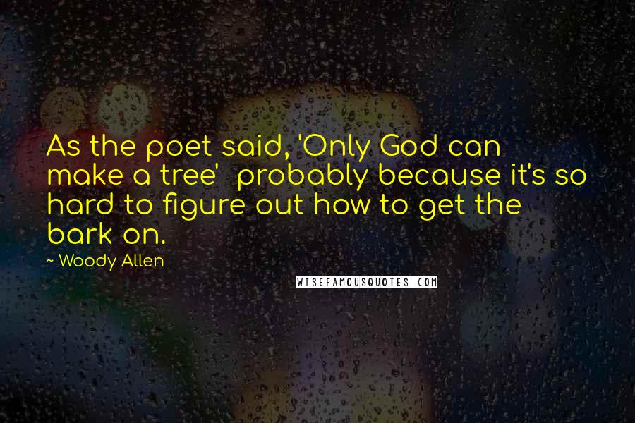 Woody Allen Quotes: As the poet said, 'Only God can make a tree' probably because it's so hard to figure out how to get the bark on.