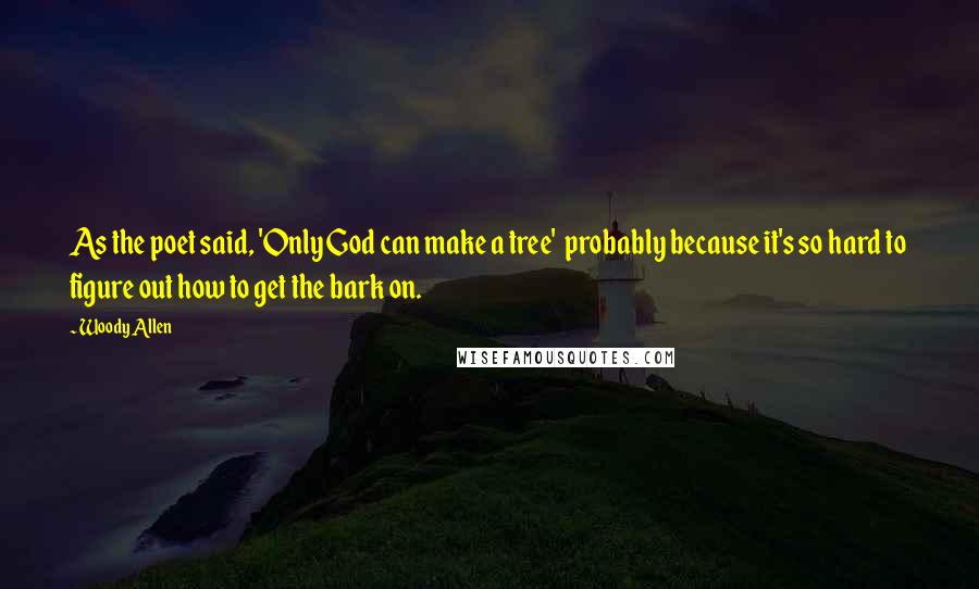Woody Allen Quotes: As the poet said, 'Only God can make a tree' probably because it's so hard to figure out how to get the bark on.