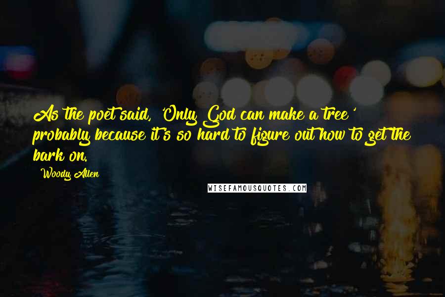 Woody Allen Quotes: As the poet said, 'Only God can make a tree' probably because it's so hard to figure out how to get the bark on.
