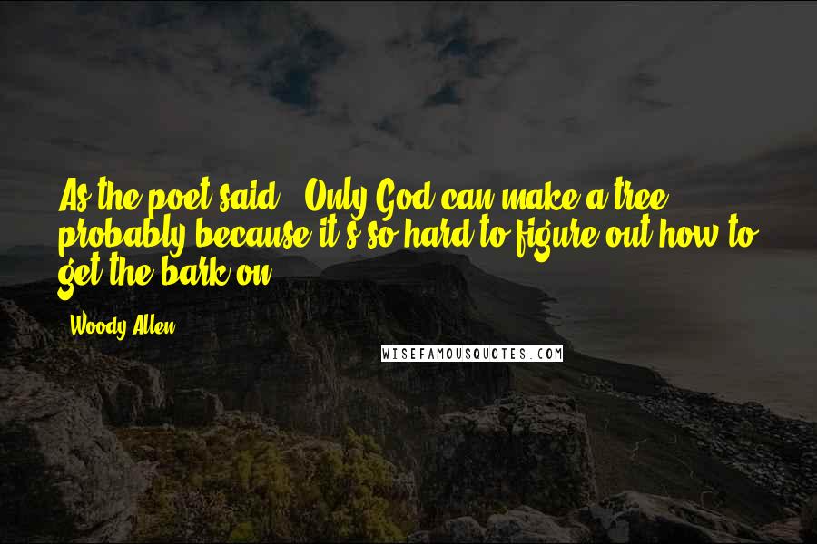 Woody Allen Quotes: As the poet said, 'Only God can make a tree' probably because it's so hard to figure out how to get the bark on.