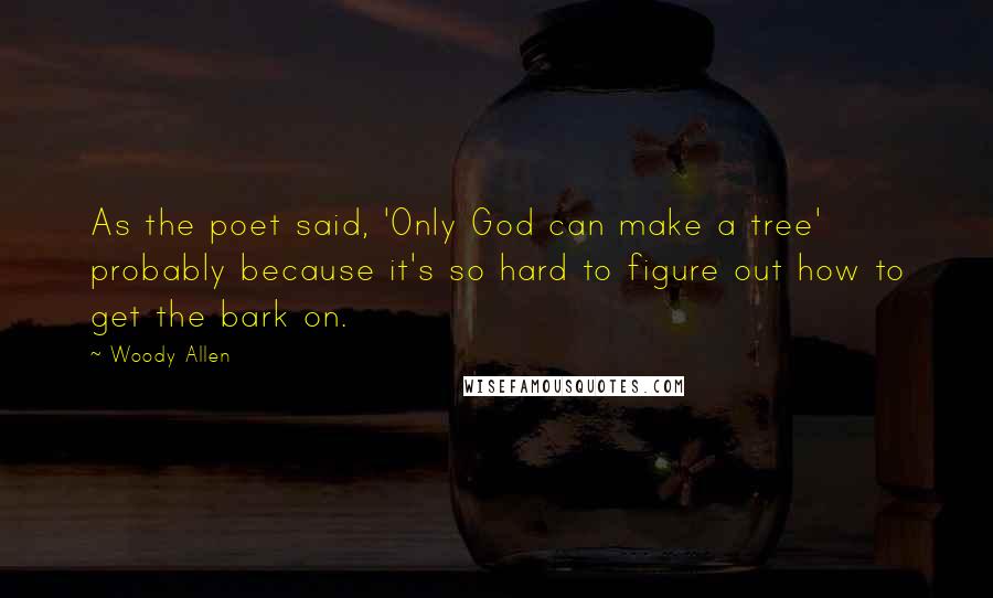 Woody Allen Quotes: As the poet said, 'Only God can make a tree' probably because it's so hard to figure out how to get the bark on.