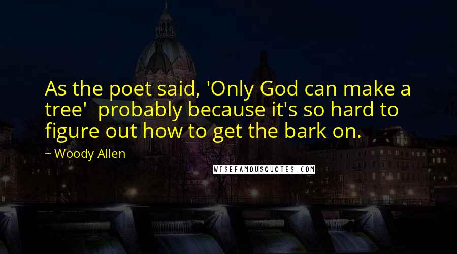 Woody Allen Quotes: As the poet said, 'Only God can make a tree' probably because it's so hard to figure out how to get the bark on.
