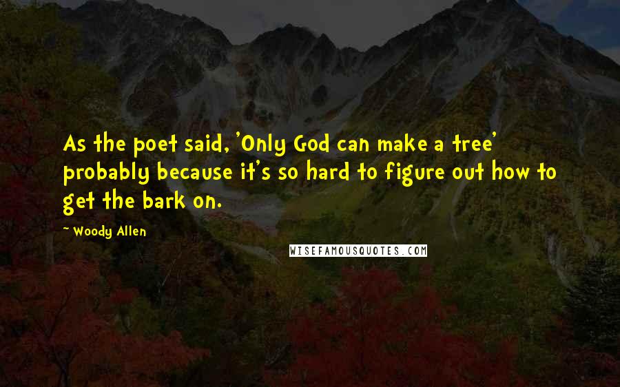 Woody Allen Quotes: As the poet said, 'Only God can make a tree' probably because it's so hard to figure out how to get the bark on.