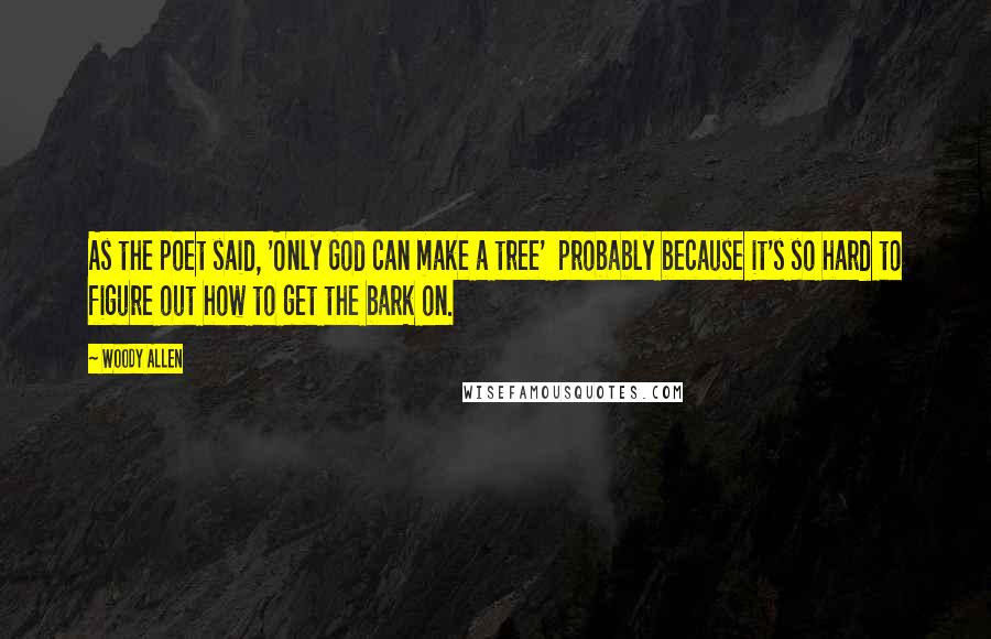Woody Allen Quotes: As the poet said, 'Only God can make a tree' probably because it's so hard to figure out how to get the bark on.