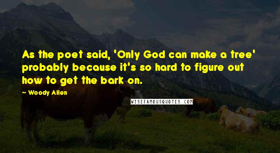 Woody Allen Quotes: As the poet said, 'Only God can make a tree' probably because it's so hard to figure out how to get the bark on.