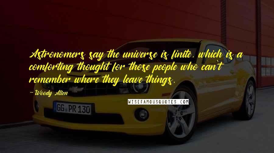 Woody Allen Quotes: Astronomers say the universe is finite, which is a comforting thought for those people who can't remember where they leave things.