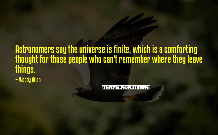 Woody Allen Quotes: Astronomers say the universe is finite, which is a comforting thought for those people who can't remember where they leave things.