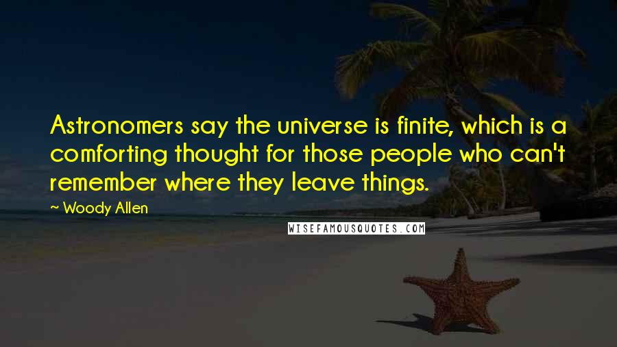 Woody Allen Quotes: Astronomers say the universe is finite, which is a comforting thought for those people who can't remember where they leave things.