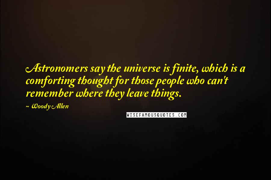 Woody Allen Quotes: Astronomers say the universe is finite, which is a comforting thought for those people who can't remember where they leave things.