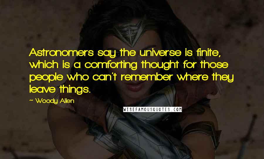 Woody Allen Quotes: Astronomers say the universe is finite, which is a comforting thought for those people who can't remember where they leave things.