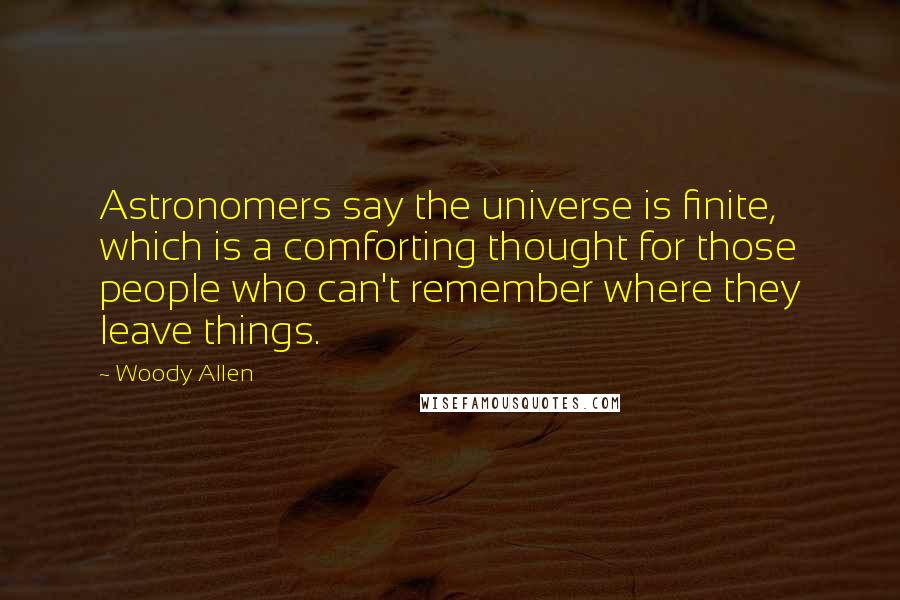 Woody Allen Quotes: Astronomers say the universe is finite, which is a comforting thought for those people who can't remember where they leave things.