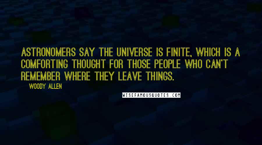 Woody Allen Quotes: Astronomers say the universe is finite, which is a comforting thought for those people who can't remember where they leave things.