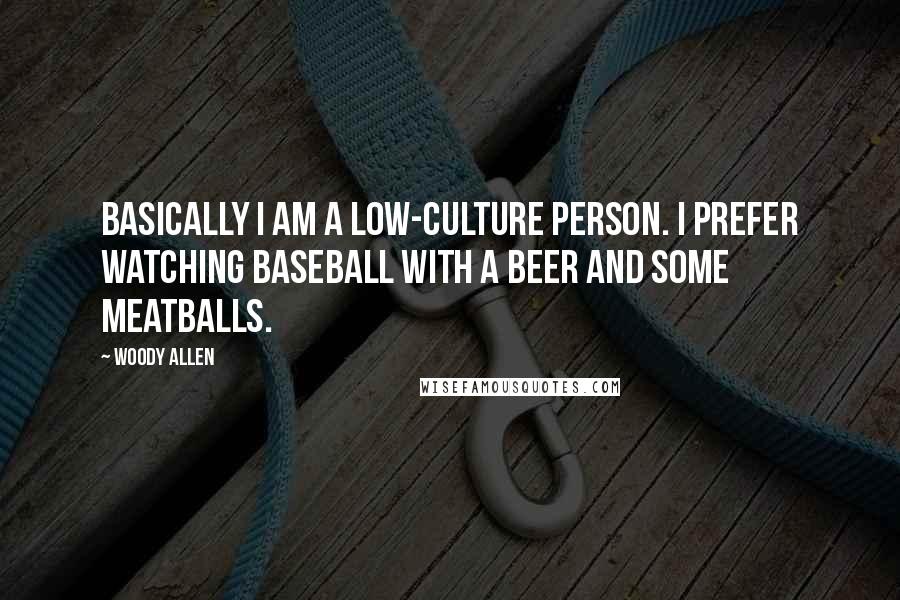 Woody Allen Quotes: Basically I am a low-culture person. I prefer watching baseball with a beer and some meatballs.